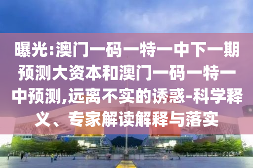 曝光:澳門一碼一特一中下一期預(yù)測大資本和澳門一碼一特一中預(yù)測,遠(yuǎn)離不實(shí)的誘惑-科學(xué)釋義、專家解讀解釋與落實(shí)