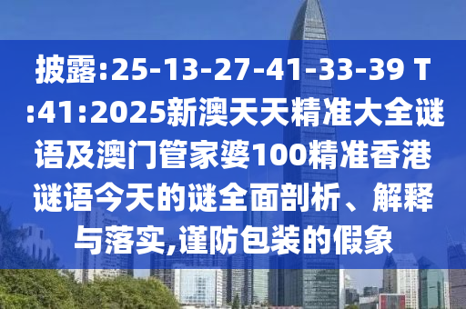 披露:25-13-27-41-33-39 T:41:2025新澳天天精準(zhǔn)大全謎語及澳門管家婆100精準(zhǔn)香港謎語今天的謎全面剖析、解釋與落實(shí),謹(jǐn)防包裝的假象