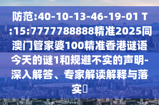 防范:40-10-13-46-19-01 T:15:7777788888精準(zhǔn)2025同澳門管家婆100精準(zhǔn)香港謎語今天的謎1和規(guī)避不實(shí)的聲明-深入解答、專家解讀解釋與落實(shí)?