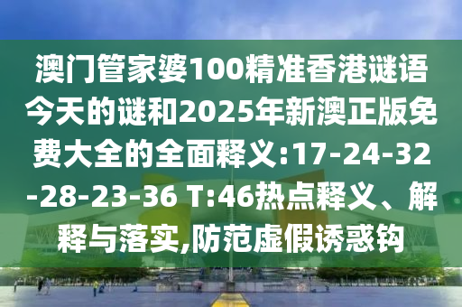 澳門管家婆100精準(zhǔn)香港謎語今天的謎和2025年新澳正版免費(fèi)大全的全面釋義:17-24-32-28-23-36 T:46熱點(diǎn)釋義、解釋與落實(shí),防范虛假誘惑鉤