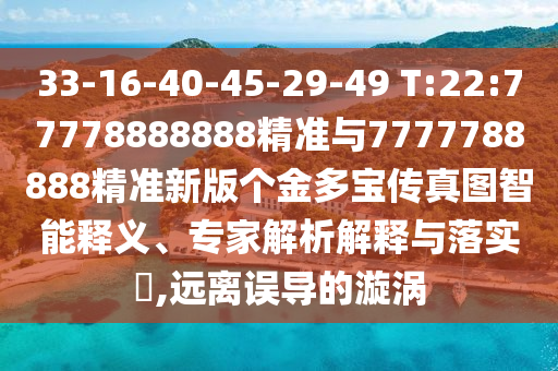 33-16-40-45-29-49 T:22:77778888888精準與7777788888精準新版?zhèn)€金多寶傳真圖智能釋義、專家解析解釋與落實?,遠離誤導的漩渦