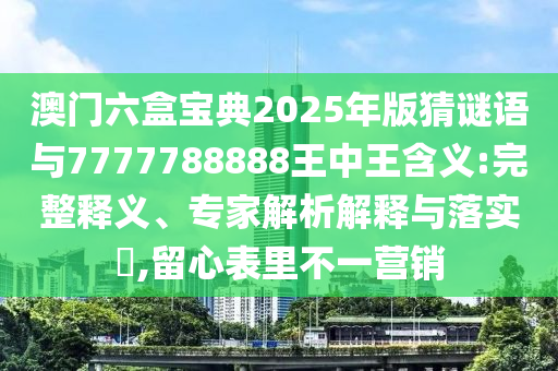 澳門六盒寶典2025年版猜謎語與7777788888王中王含義:完整釋義、專家解析解釋與落實?,留心表里不一營銷