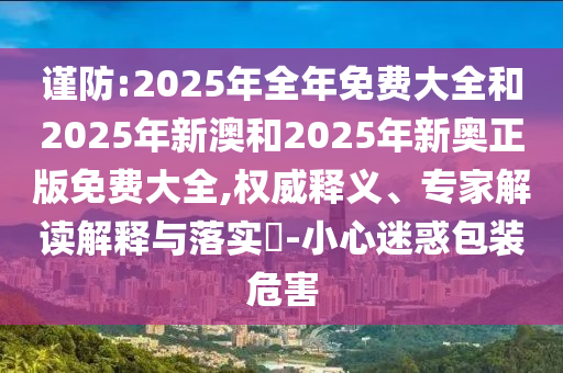 謹(jǐn)防:2025年全年免費(fèi)大全和2025年新澳和2025年新奧正版免費(fèi)大全,權(quán)威釋義、專家解讀解釋與落實(shí)?-小心迷惑包裝危害