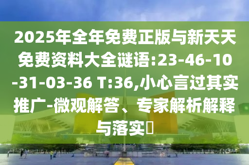 2025年全年免費(fèi)正版與新天天免費(fèi)資料大全謎語(yǔ):23-46-10-31-03-36 T:36,小心言過(guò)其實(shí)推廣-微觀解答、專家解析解釋與落實(shí)?