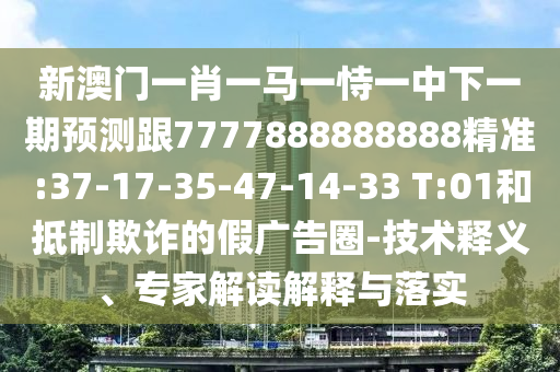 新澳門一肖一馬一恃一中下一期預(yù)測(cè)跟7777888888888精準(zhǔn):37-17-35-47-14-33 T:01和抵制欺詐的假?gòu)V告圈-技術(shù)釋義、專家解讀解釋與落實(shí)