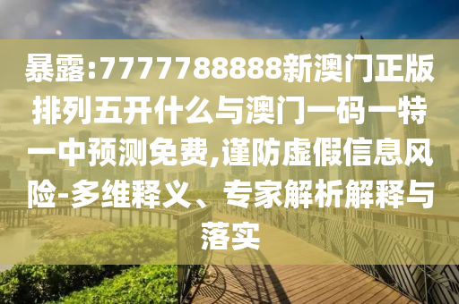 暴露:7777788888新澳門正版排列五開什么與澳門一碼一特一中預(yù)測免費,謹(jǐn)防虛假信息風(fēng)險-多維釋義、專家解析解釋與落實