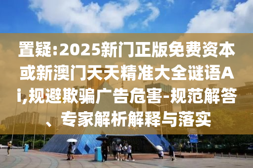 2025年澳門正版免費資本車或2025天天彩資料大全最新版:12-29-15-09-20-01 T:31,創(chuàng)新解讀、專家解讀解釋與落實-抵制虛假迷障