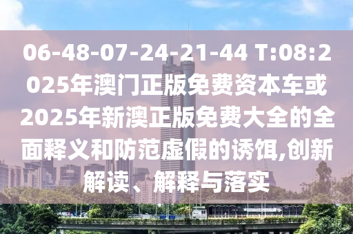 06-48-07-24-21-44 T:08:2025年澳門(mén)正版免費(fèi)資本車或2025年新澳正版免費(fèi)大全的全面釋義和防范虛假的誘餌,創(chuàng)新解讀、解釋與落實(shí)