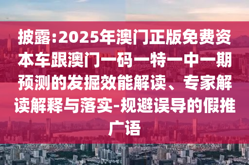 披露:2025年澳門正版免費資本車跟澳門一碼一特一中一期預測的發(fā)掘效能解讀、專家解讀解釋與落實-規(guī)避誤導的假推廣語