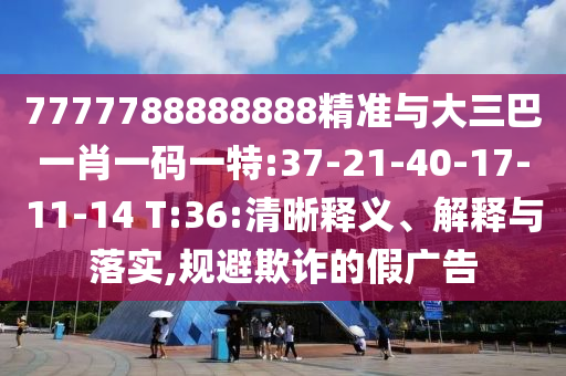7777788888888精準(zhǔn)與大三巴一肖一碼一特:37-21-40-17-11-14 T:36:清晰釋義、解釋與落實(shí),規(guī)避欺詐的假?gòu)V告