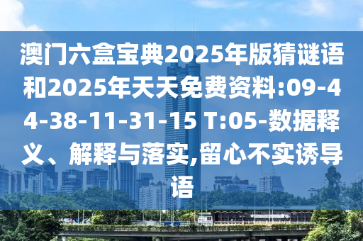 澳門六盒寶典2025年版猜謎語和2025年天天免費資料:09-44-38-11-31-15 T:05-數(shù)據(jù)釋義、解釋與落實,留心不實誘導語