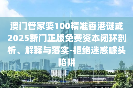 澳門管家婆100精準(zhǔn)香港謎或2025新門正版免費(fèi)資本閉環(huán)剖析、解釋與落實(shí)-拒絕迷惑噱頭陷阱