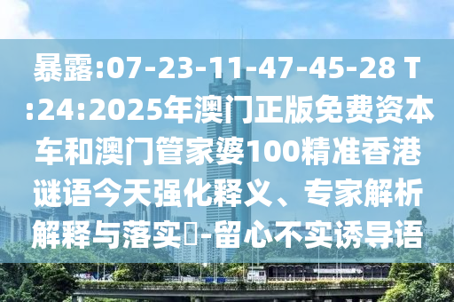 暴露:07-23-11-47-45-28 T:24:2025年澳門正版免費資本車和澳門管家婆100精準香港謎語今天強化釋義、專家解析解釋與落實?-留心不實誘導(dǎo)語