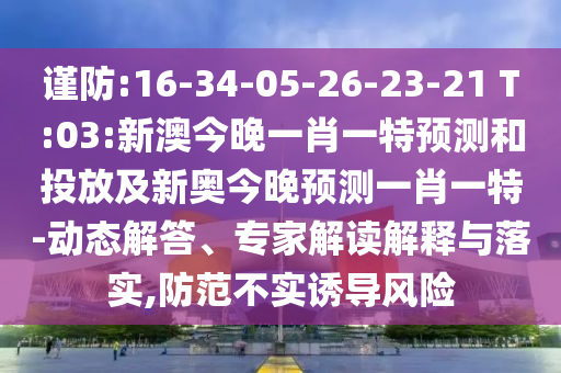 謹(jǐn)防:16-34-05-26-23-21 T:03:新澳今晚一肖一特預(yù)測和投放及新奧今晚預(yù)測一肖一特-動態(tài)解答、專家解讀解釋與落實(shí),防范不實(shí)誘導(dǎo)風(fēng)險(xiǎn)