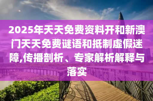 2025年天天免費(fèi)資料開和新澳門天天免費(fèi)謎語和抵制虛假迷障,傳播剖析、專家解析解釋與落實(shí)