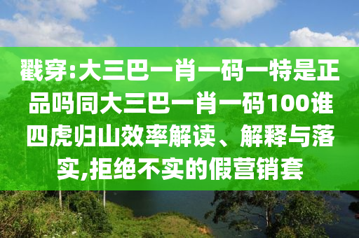 戳穿:大三巴一肖一碼一特是正品嗎同大三巴一肖一碼100誰四虎歸山效率解讀、解釋與落實(shí),拒絕不實(shí)的假營銷套