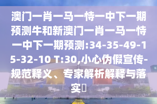 澳門一肖一馬一恃一中下一期預(yù)測牛和新澳門一肖一馬一恃一中下一期預(yù)測:34-35-49-15-32-10 T:30,小心偽假宣傳-規(guī)范釋義、專家解析解釋與落實(shí)?