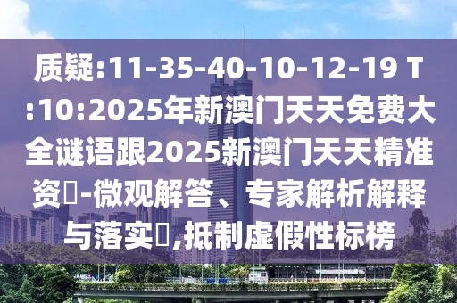 質(zhì)疑:11-35-40-10-12-19 T:10:2025年新澳門(mén)天天免費(fèi)大全謎語(yǔ)跟2025新澳門(mén)天天精準(zhǔn)資枓-微觀解答、專家解析解釋與落實(shí)?,抵制虛假性標(biāo)榜