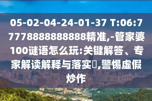 05-02-04-24-01-37 T:06:77778888888888精準(zhǔn),-管家婆100謎語怎么玩:關(guān)鍵解答、專家解讀解釋與落實(shí)?,警惕虛假炒作