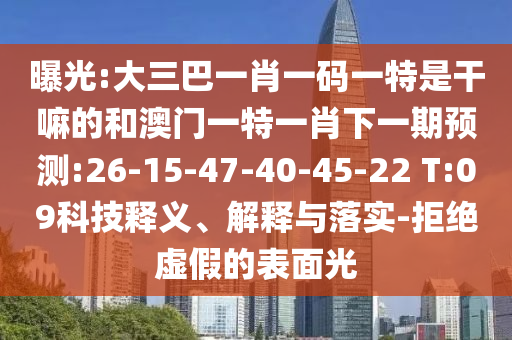 曝光:大三巴一肖一碼一特是干嘛的和澳門一特一肖下一期預測:26-15-47-40-45-22 T:09科技釋義、解釋與落實-拒絕虛假的表面光