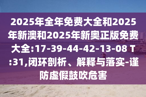2025年全年免費(fèi)大全和2025年新澳和2025年新奧正版免費(fèi)大全:17-39-44-42-13-08 T:31,閉環(huán)剖析、解釋與落實(shí)-謹(jǐn)防虛假鼓吹危害