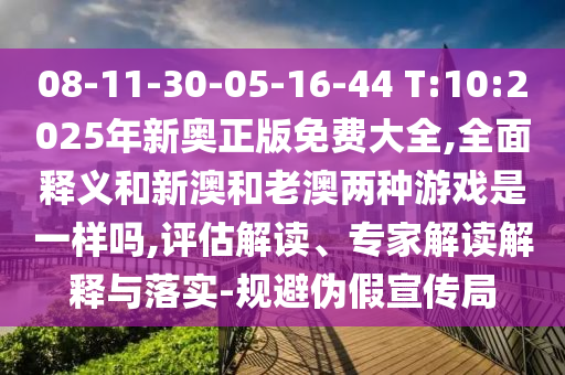 08-11-30-05-16-44 T:10:2025年新奧正版免費大全,全面釋義和新澳和老澳兩種游戲是一樣嗎,評估解讀、專家解讀解釋與落實-規(guī)避偽假宣傳局