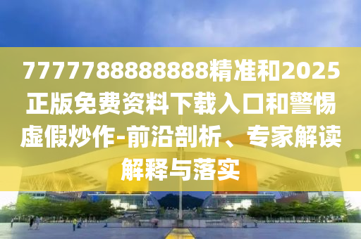 7777788888888精準(zhǔn)和2025正版免費(fèi)資料下載入口和警惕虛假炒作-前沿剖析、專家解讀解釋與落實(shí)
