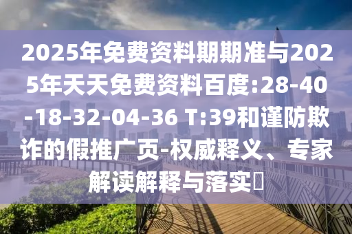 2025年免費資料期期準與2025年天天免費資料百度:28-40-18-32-04-36 T:39和謹防欺詐的假推廣頁-權(quán)威釋義、專家解讀解釋與落實?