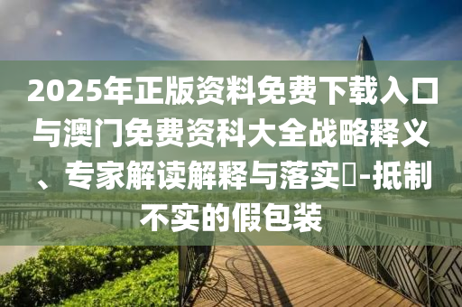 2025年正版資料免費(fèi)下載入口與澳門免費(fèi)資科大全戰(zhàn)略釋義、專家解讀解釋與落實(shí)?-抵制不實(shí)的假包裝