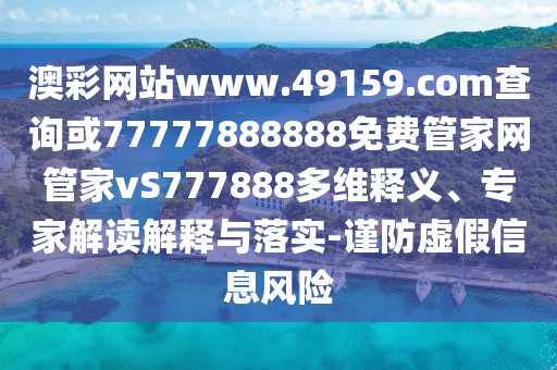 澳彩網(wǎng)站www.49159.соm查詢或77777888888免費(fèi)管家網(wǎng)管家vS777888多維釋義、專家解讀解釋與落實(shí)-謹(jǐn)防虛假信息風(fēng)險(xiǎn)