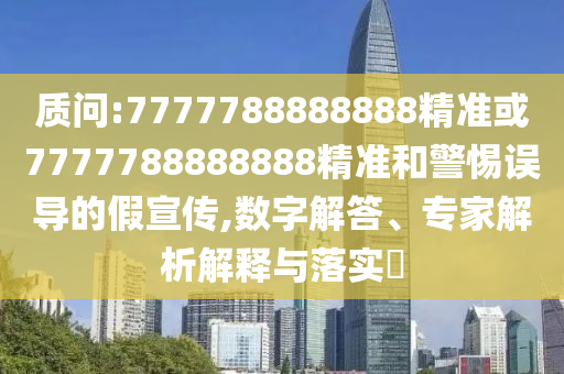 質(zhì)問(wèn):7777788888888精準(zhǔn)或7777788888888精準(zhǔn)和警惕誤導(dǎo)的假宣傳,數(shù)字解答、專(zhuān)家解析解釋與落實(shí)?