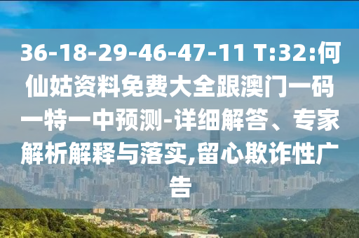 36-18-29-46-47-11 T:32:何仙姑資料免費(fèi)大全跟澳門一碼一特一中預(yù)測(cè)-詳細(xì)解答、專家解析解釋與落實(shí),留心欺詐性廣告