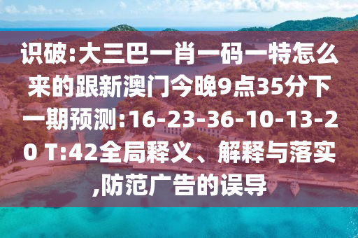 識破:大三巴一肖一碼一特怎么來的跟新澳門今晚9點35分下一期預測:16-23-36-10-13-20 T:42全局釋義、解釋與落實,防范廣告的誤導