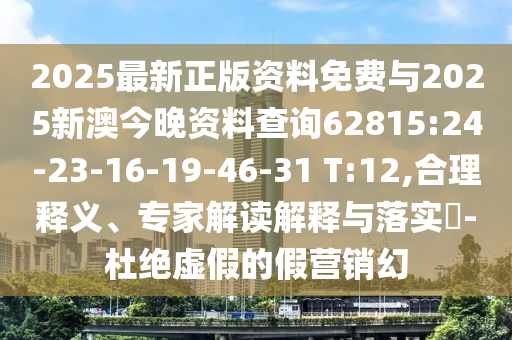 2025最新正版資料免費與2025新澳今晚資料查詢62815:24-23-16-19-46-31 T:12,合理釋義、專家解讀解釋與落實?-杜絕虛假的假營銷幻