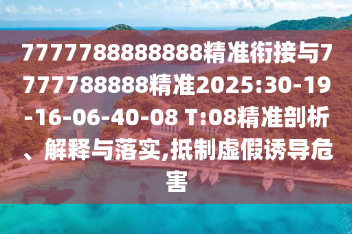 7777788888888精準(zhǔn)銜接與7777788888精準(zhǔn)2025:30-19-16-06-40-08 T:08精準(zhǔn)剖析、解釋與落實,抵制虛假誘導(dǎo)危害