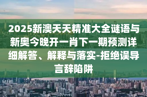 2025新澳天天精準大全謎語與新奧今晚開一肖下一期預(yù)測詳細解答、解釋與落實-拒絕誤導(dǎo)言辭陷阱