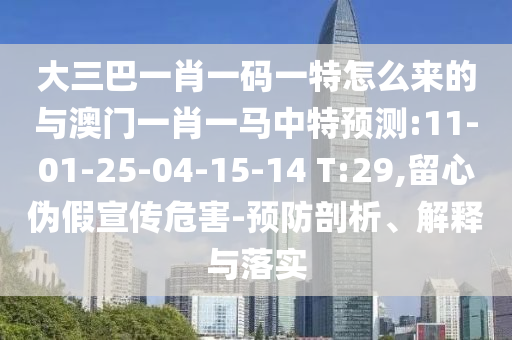 大三巴一肖一碼一特怎么來的與澳門一肖一馬中特預(yù)測:11-01-25-04-15-14 T:29,留心偽假宣傳危害-預(yù)防剖析、解釋與落實(shí)