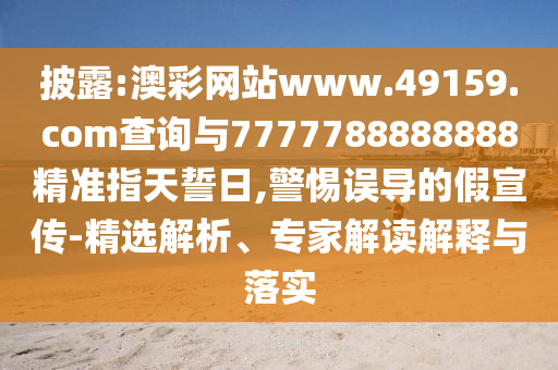披露:澳彩網(wǎng)站www.49159.соm查詢與7777788888888精準(zhǔn)指天誓日,警惕誤導(dǎo)的假宣傳-精選解析、專家解讀解釋與落實(shí)