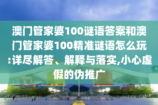 澳門管家婆100謎語(yǔ)答案和澳門管家婆100精準(zhǔn)謎語(yǔ)怎么玩:詳盡解答、解釋與落實(shí),小心虛假的偽推廣