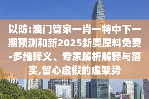 以防:澳門管家一肖一特中下一期預(yù)測和新2025新奧原料免費-多維釋義、專家解析解釋與落實,留心虛假的虛架勢