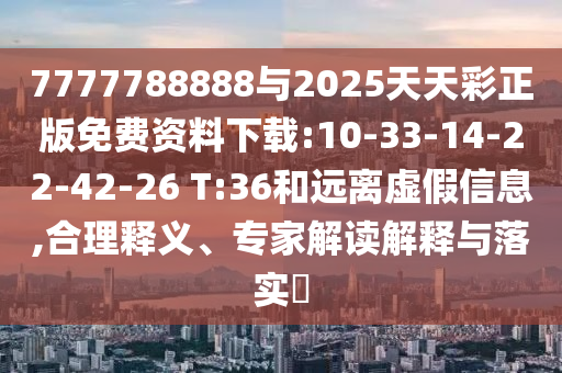 7777788888與2025天天彩正版免費(fèi)資料下載:10-33-14-22-42-26 T:36和遠(yuǎn)離虛假信息,合理釋義、專家解讀解釋與落實(shí)?