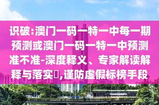 識(shí)破:澳門一碼一特一中每一期預(yù)測(cè)或澳門一碼一特一中預(yù)測(cè)準(zhǔn)不準(zhǔn)-深度釋義、專家解讀解釋與落實(shí)?,謹(jǐn)防虛假標(biāo)榜手段