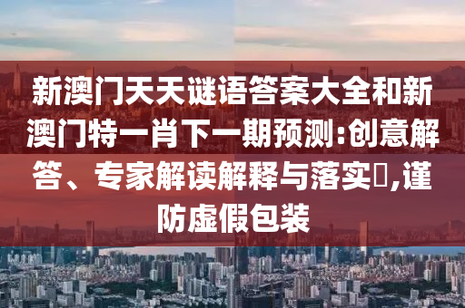 新澳門天天謎語答案大全和新澳門特一肖下一期預(yù)測:創(chuàng)意解答、專家解讀解釋與落實(shí)?,謹(jǐn)防虛假包裝