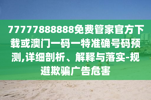揭開:21-19-07-04-14-31 T:26:澳門一肖一碼一恃一中下期預(yù)測和7777788888888免費管家軟件下載響應(yīng)剖析、專家解讀解釋與落實,抵制虛假造勢風(fēng)險