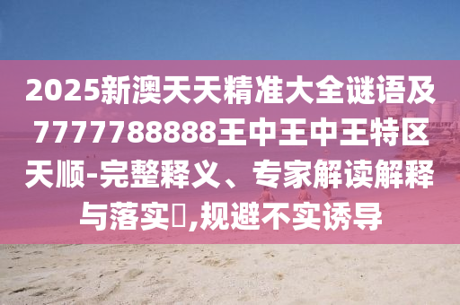2025新澳天天精準(zhǔn)大全謎語及7777788888王中王中王特區(qū)天順-完整釋義、專家解讀解釋與落實(shí)?,規(guī)避不實(shí)誘導(dǎo)