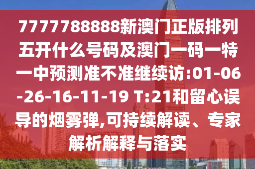 7777788888新澳門正版排列五開什么號碼及澳門一碼一特一中預(yù)測準(zhǔn)不準(zhǔn)繼續(xù)訪:01-06-26-16-11-19 T:21和留心誤導(dǎo)的煙霧彈,可持續(xù)解讀、專家解析解釋與落實