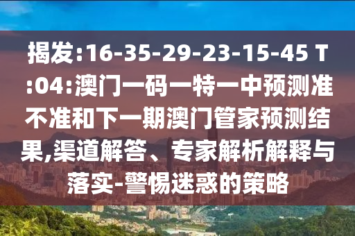 揭發(fā):16-35-29-23-15-45 T:04:澳門(mén)一碼一特一中預(yù)測(cè)準(zhǔn)不準(zhǔn)和下一期澳門(mén)管家預(yù)測(cè)結(jié)果,渠道解答、專(zhuān)家解析解釋與落實(shí)-警惕迷惑的策略