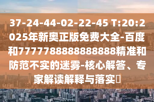 37-24-44-02-22-45 T:20:2025年新奧正版免費(fèi)大全-百度和7777788888888888精準(zhǔn)和防范不實(shí)的迷霧-核心解答、專家解讀解釋與落實(shí)?