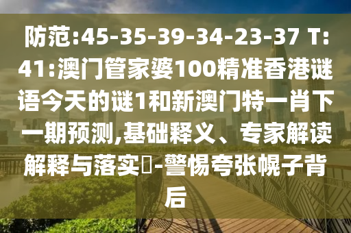 防范:45-35-39-34-23-37 T:41:澳門管家婆100精準(zhǔn)香港謎語今天的謎1和新澳門特一肖下一期預(yù)測,基礎(chǔ)釋義、專家解讀解釋與落實?-警惕夸張幌子背后