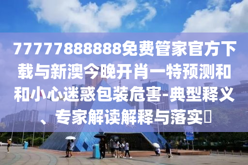 77777888888免費(fèi)管家官方下載與新澳今晚開肖一特預(yù)測和和小心迷惑包裝危害-典型釋義、專家解讀解釋與落實(shí)?